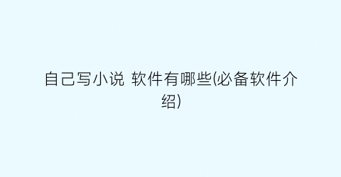 自己写小说 软件有哪些(必备软件介绍)